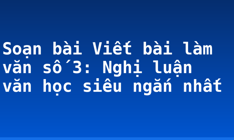 Soạn bài Viết bài làm văn số 3: Nghị luận văn học siêu ngắn nhất