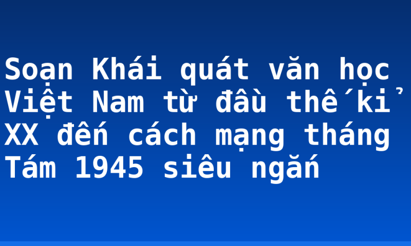 Soạn Khái quát văn học Việt Nam từ đầu thế kỉ XX đến cách mạng tháng Tám 1945 siêu ngắn