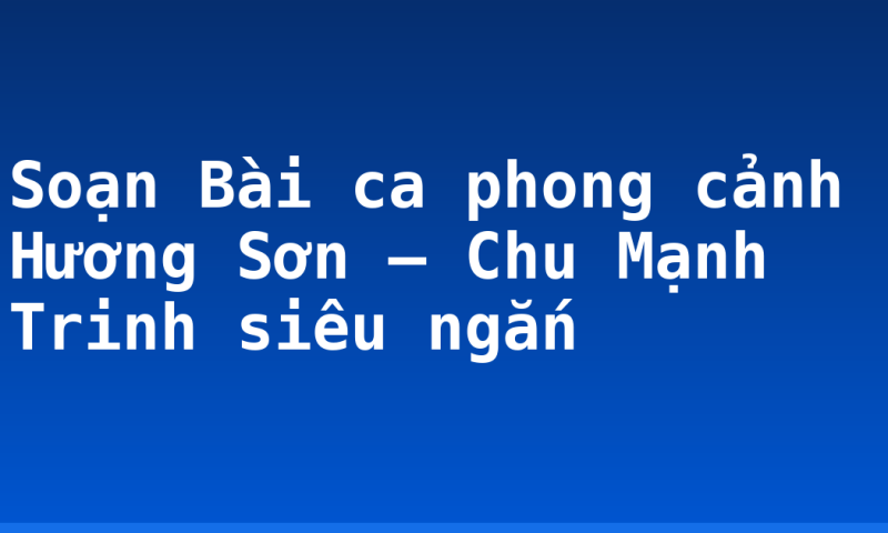 Soạn Bài ca phong cảnh Hương Sơn – Chu Mạnh Trinh siêu ngắn