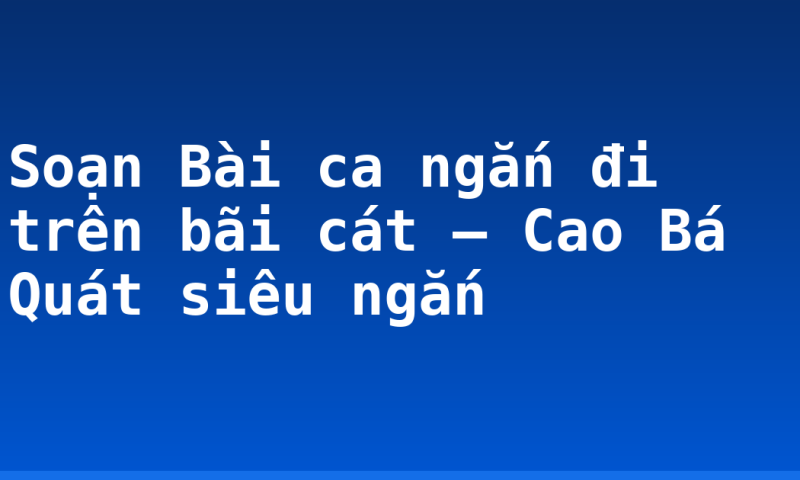 Soạn Bài ca ngắn đi trên bãi cát – Cao Bá Quát siêu ngắn