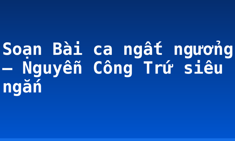 Soạn Bài ca ngất ngưởng – Nguyễn Công Trứ siêu ngắn