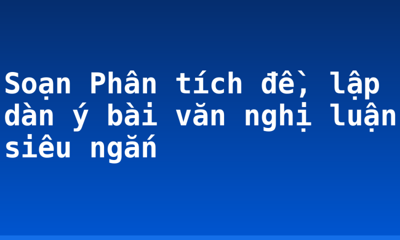 Soạn Phân tích đề, lập dàn ý bài văn nghị luận siêu ngắn