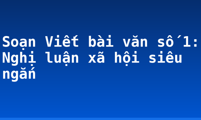 Soạn Viết bài văn số 1: Nghị luận xã hội siêu ngắn
