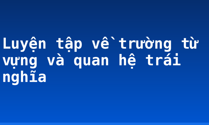 Luyện tập về trường từ vựng và quan hệ trái nghĩa