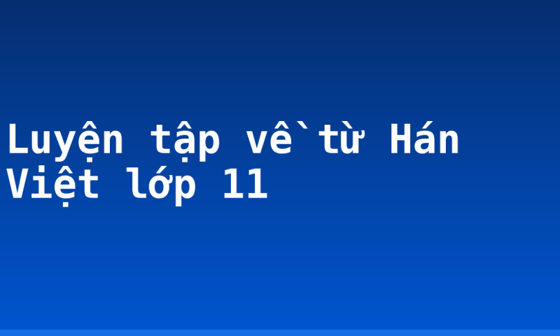 Luyện tập về từ Hán Việt lớp 11