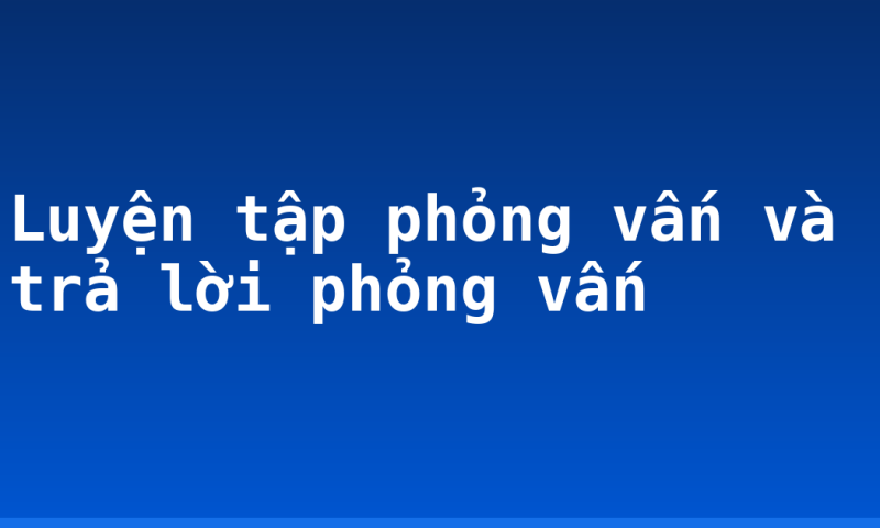 Luyện tập phỏng vấn và trả lời phỏng vấn
