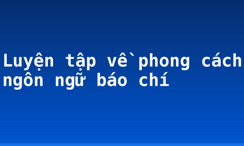 Luyện tập về phong cách ngôn ngữ báo chí