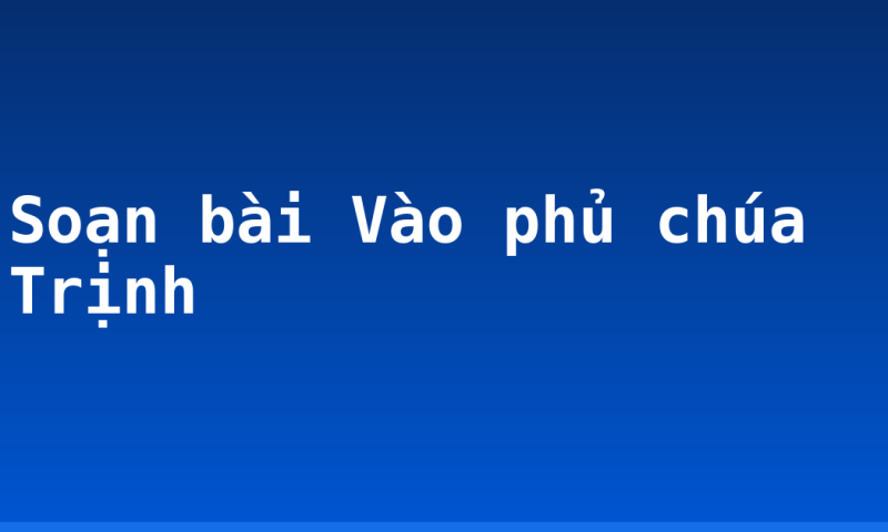 Soạn bài Vào phủ chúa Trịnh