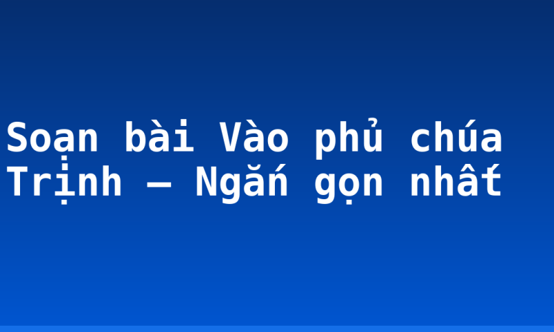 Soạn bài Vào phủ chúa Trịnh – Ngắn gọn nhất