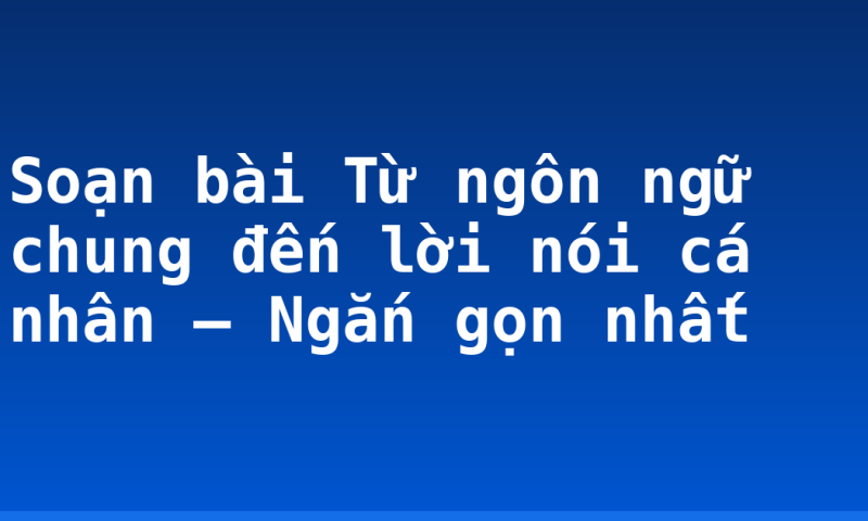 Soạn bài Từ ngôn ngữ chung đến lời nói cá nhân – Ngắn gọn nhất