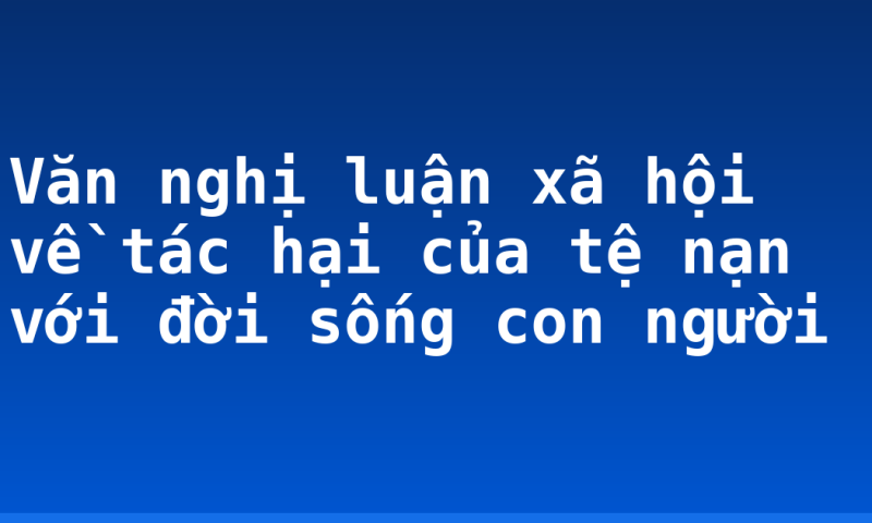 Văn nghị luận xã hội về tác hại của tệ nạn với đời sống con người