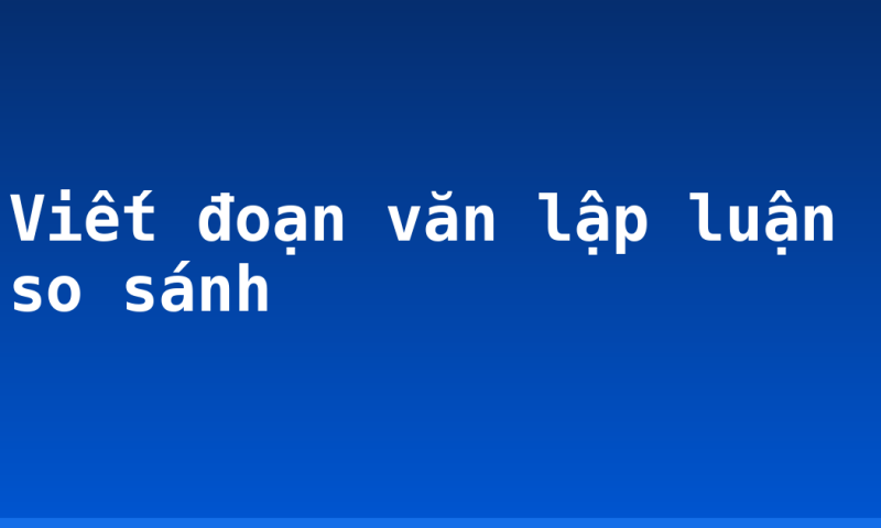 Viết đoạn văn lập luận so sánh