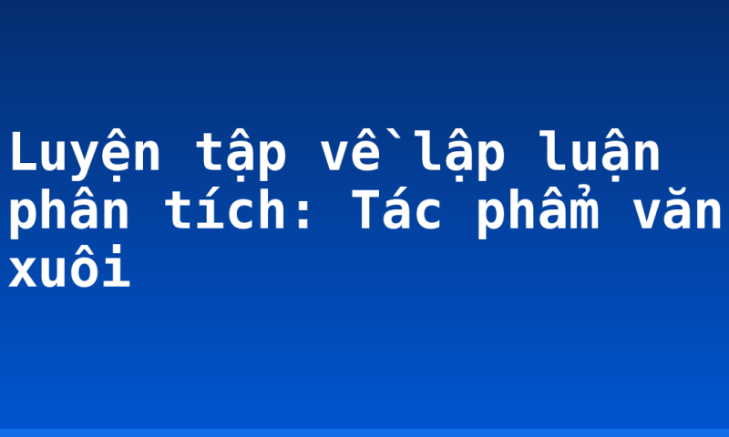 Luyện tập về lập luận phân tích: Tác phẩm văn xuôi