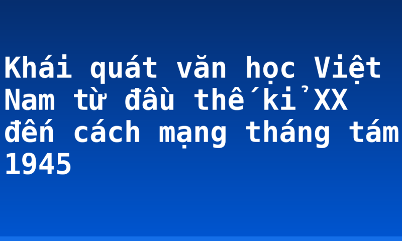 Khái quát văn học Việt Nam từ đầu thế kỉ XX đến cách mạng tháng tám 1945