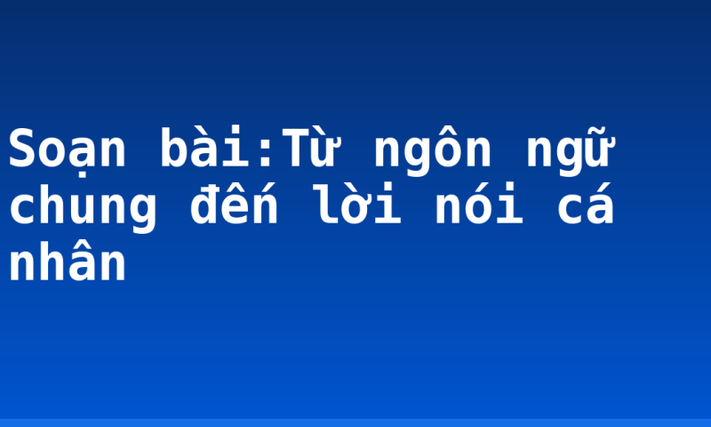 Soạn bài:Từ ngôn ngữ chung đến lời nói cá nhân