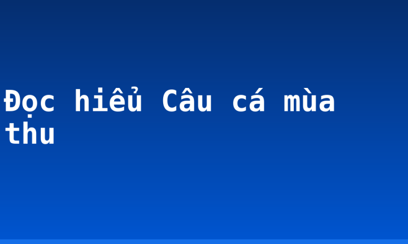 Đọc hiểu Câu cá mùa thu