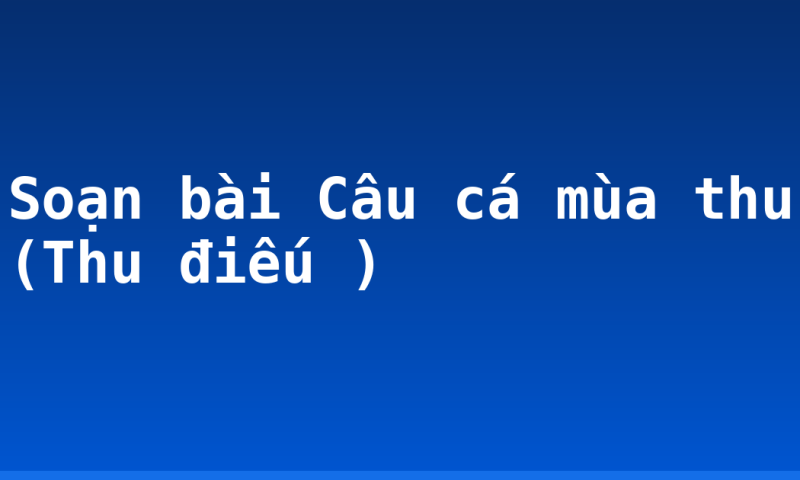 Soạn bài Câu cá mùa thu (Thu điếu )