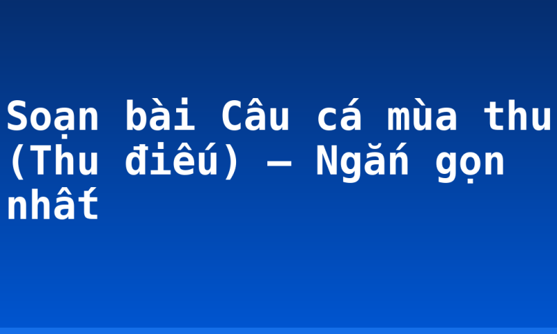 Soạn bài Câu cá mùa thu (Thu điếu) – Ngắn gọn nhất