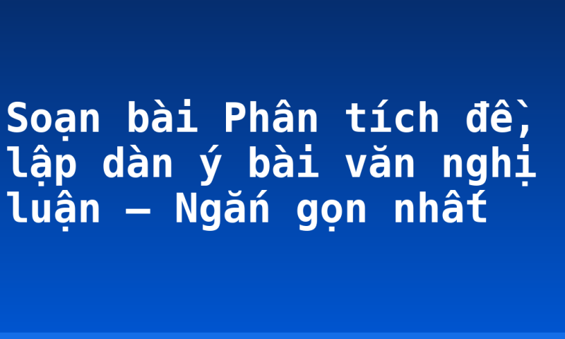 Soạn bài Phân tích đề, lập dàn ý bài văn nghị luận – Ngắn gọn nhất