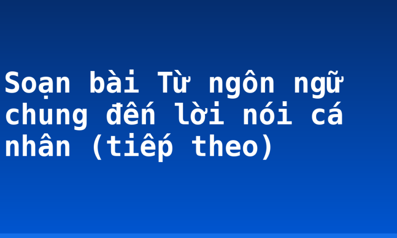 Soạn bài Từ ngôn ngữ chung đến lời nói cá nhân (tiếp theo)