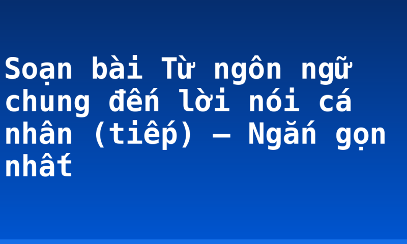 Soạn bài Từ ngôn ngữ chung đến lời nói cá nhân (tiếp) – Ngắn gọn nhất