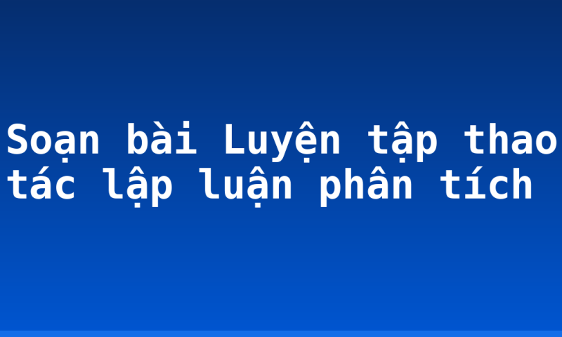 Soạn bài Luyện tập thao tác lập luận phân tích