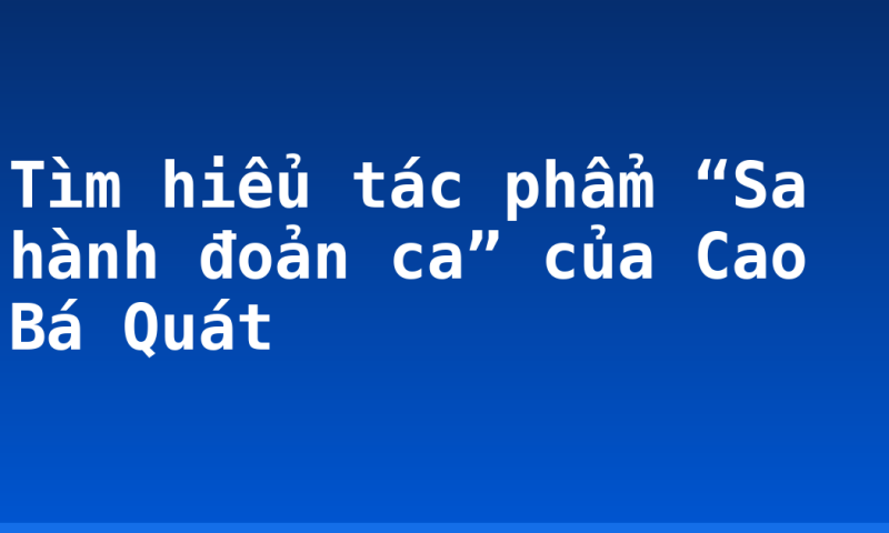 Tìm hiểu tác phẩm “Sa hành đoản ca” của Cao Bá Quát