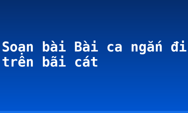 Soạn bài Bài ca ngắn đi trên bãi cát