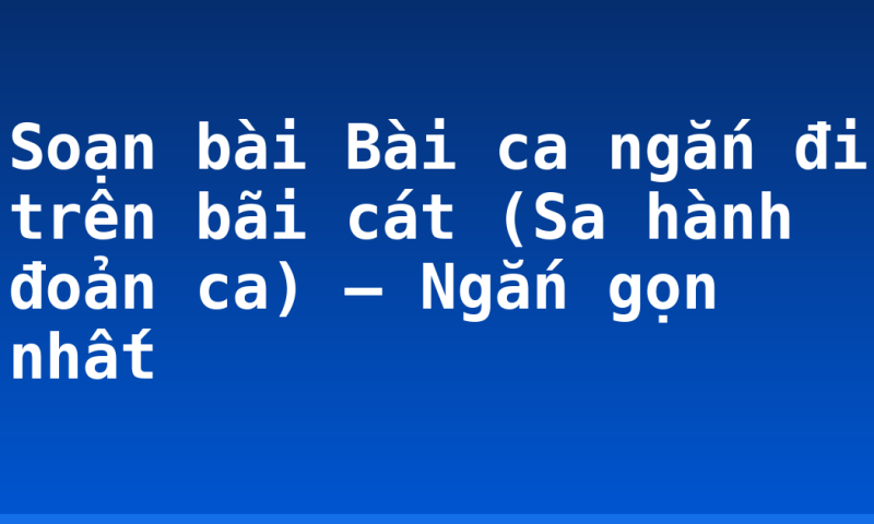 Soạn bài Bài ca ngắn đi trên bãi cát (Sa hành đoản ca) – Ngắn gọn nhất
