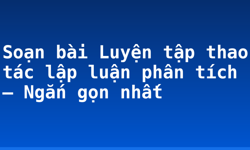 Soạn bài Luyện tập thao tác lập luận phân tích – Ngắn gọn nhất