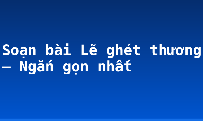Soạn bài Lẽ ghét thương – Ngắn gọn nhất