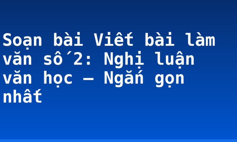 Soạn bài Viết bài làm văn số 2: Nghị luận văn học – Ngắn gọn nhất