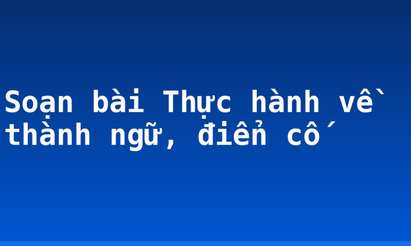 Soạn bài Thực hành về thành ngữ, điển cố