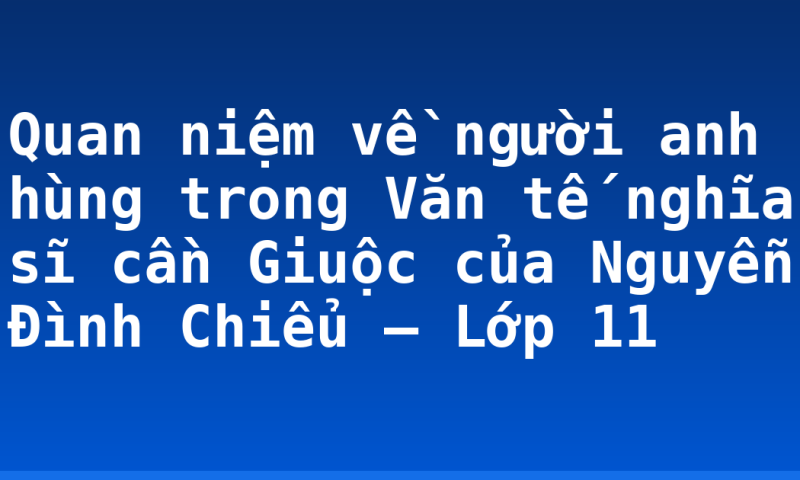 Quan niệm về người anh hùng trong Văn tế nghĩa sĩ cần Giuộc của Nguyễn Đình Chiểu – Lớp 11