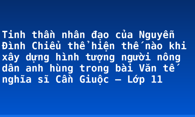 Tinh thần nhân đạo của Nguyễn Đình Chiểu thể hiện thế nào khi xây dựng hình tượng người nông dân anh hùng trong bài Văn tế nghĩa sĩ Cần Giuộc – Lớp 11