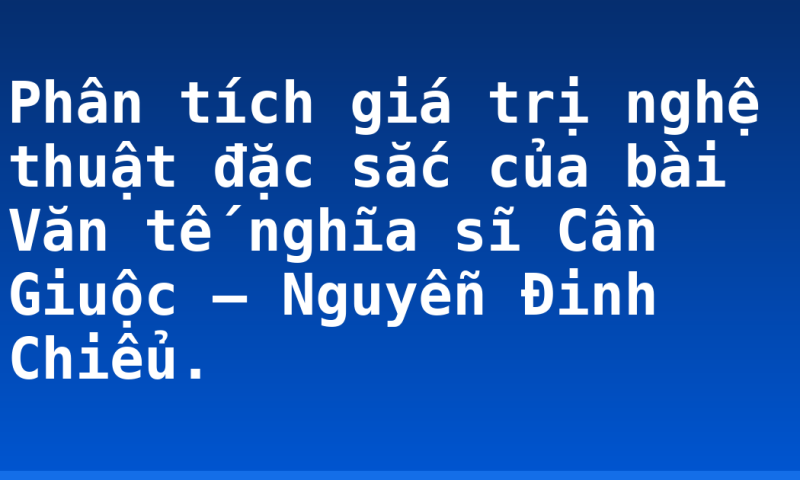 Phân tích giá trị nghệ thuật đặc sắc của bài Văn tế nghĩa sĩ Cần Giuộc – Nguyễn Đinh Chiểu.
