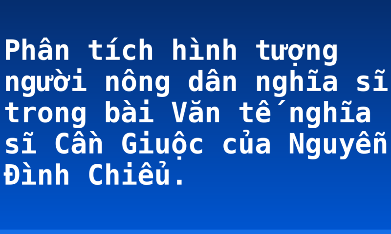 Phân tích hình tượng người nông dân nghĩa sĩ trong bài Văn tế nghĩa sĩ Cần Giuộc của Nguyễn Đình Chiểu.