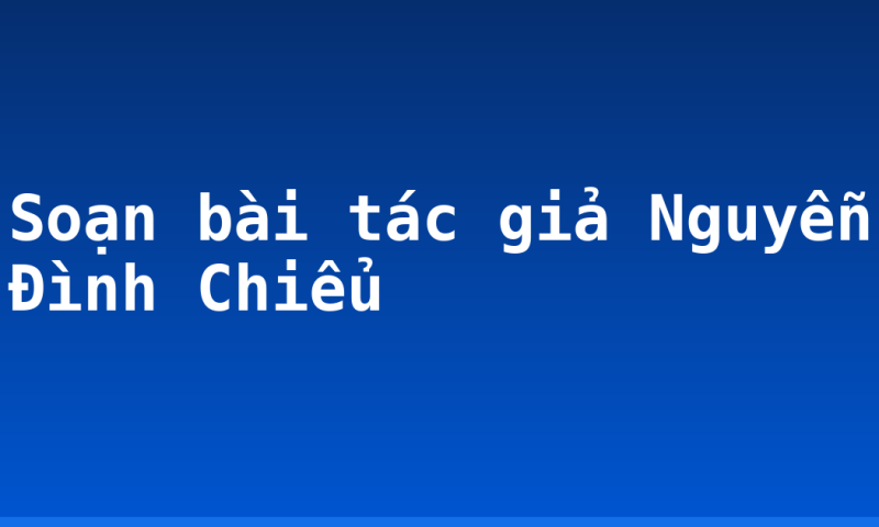 Soạn bài tác giả Nguyễn Đình Chiểu