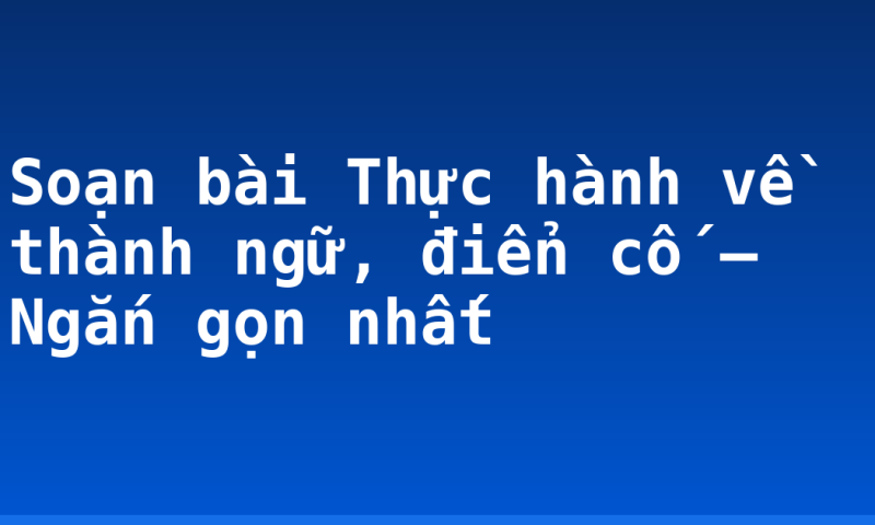 Soạn bài Thực hành về thành ngữ, điển cố – Ngắn gọn nhất