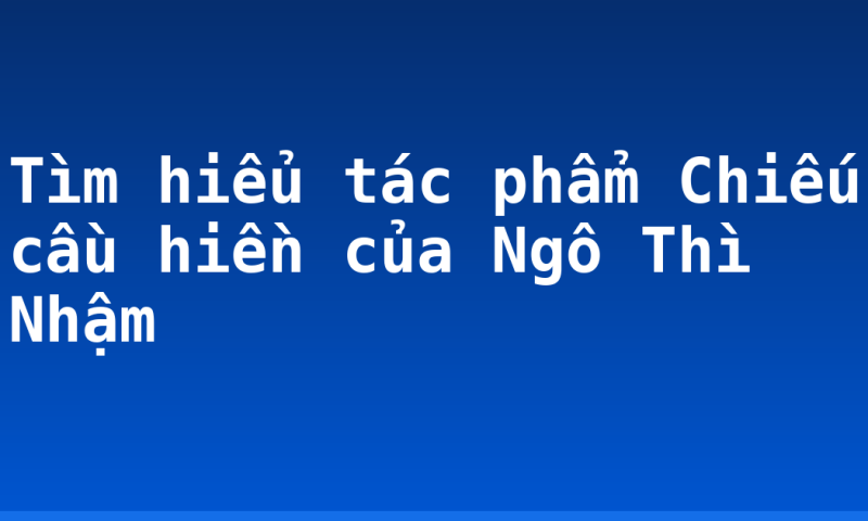 Tìm hiểu tác phẩm Chiếu cầu hiền của Ngô Thì Nhậm