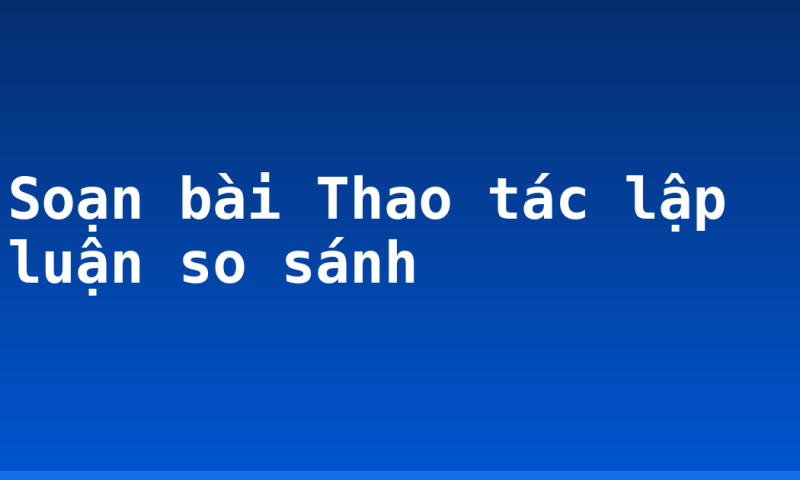Soạn bài Thao tác lập luận so sánh