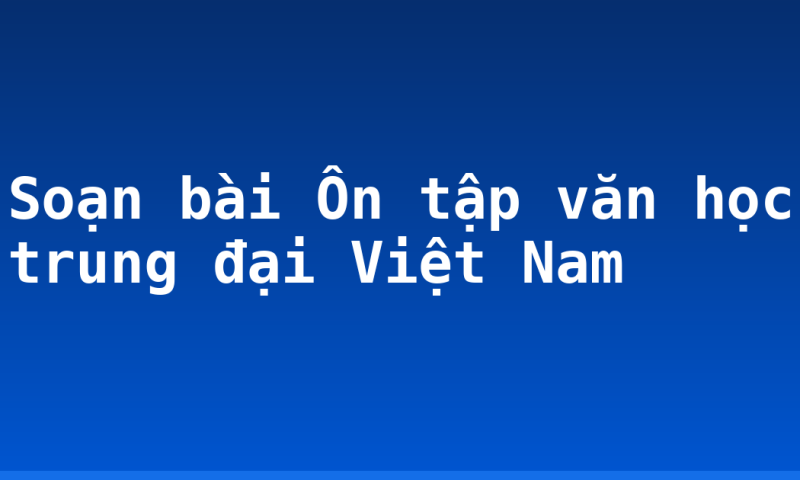 Soạn bài Ôn tập văn học trung đại Việt Nam