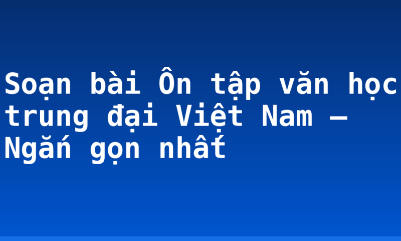 Soạn bài Ôn tập văn học trung đại Việt Nam – Ngắn gọn nhất