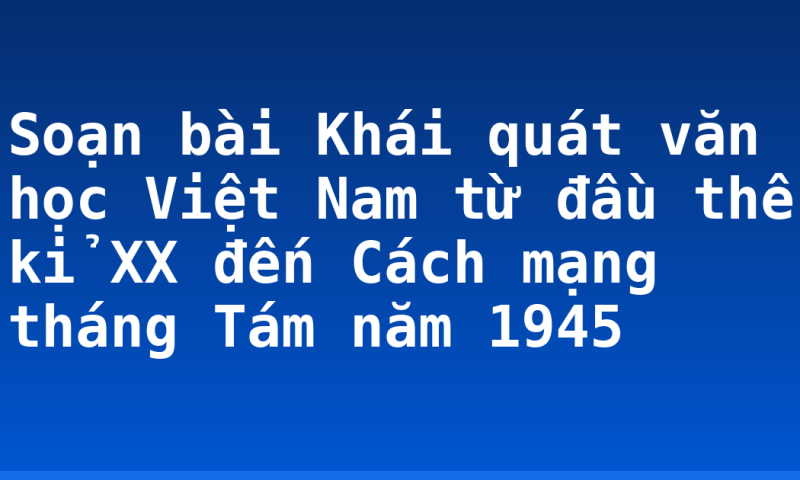 Soạn bài Khái quát văn học Việt Nam từ đầu thế kỉ XX đến Cách mạng tháng Tám năm 1945