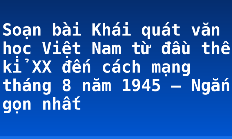 Soạn bài Khái quát văn học Việt Nam từ đầu thế kỉ XX đến cách mạng tháng 8 năm 1945 – Ngắn gọn nhất