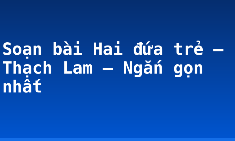 Soạn bài Hai đứa trẻ – Thạch Lam – Ngắn gọn nhất