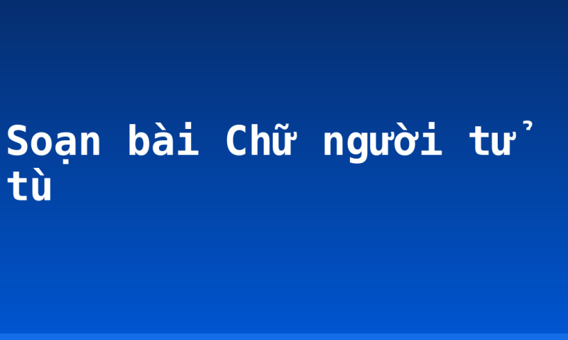 Soạn bài Chữ người tử tù