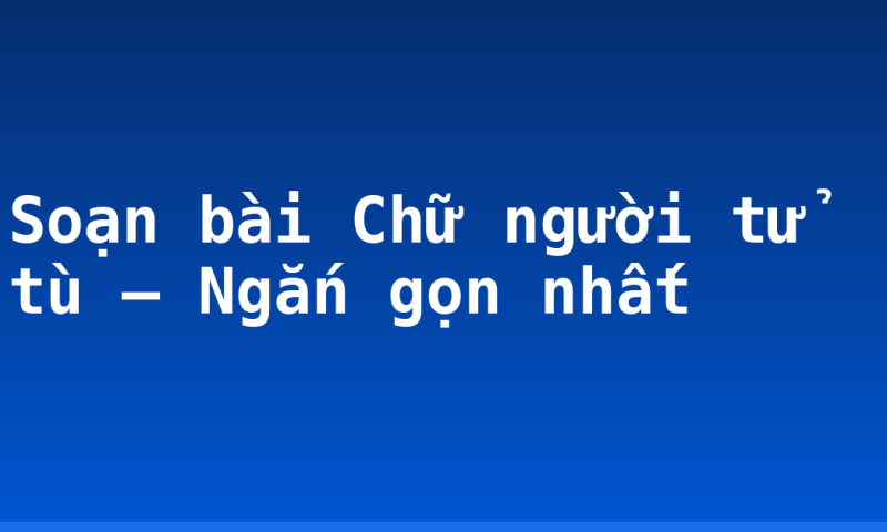 Soạn bài Chữ người tử tù – Ngắn gọn nhất