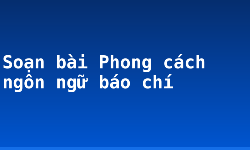 Soạn bài Phong cách ngôn ngữ báo chí