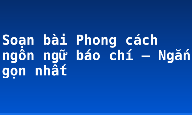 Soạn bài Phong cách ngôn ngữ báo chí – Ngắn gọn nhất